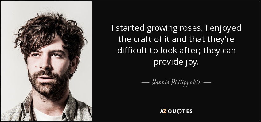 I started growing roses. I enjoyed the craft of it and that they're difficult to look after; they can provide joy. - Yannis Philippakis