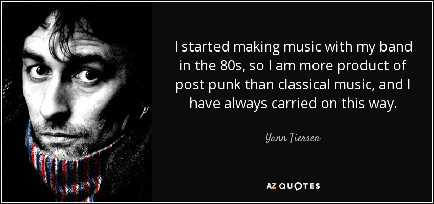 I started making music with my band in the 80s, so I am more product of post punk than classical music, and I have always carried on this way. - Yann Tiersen