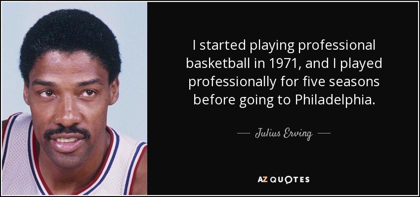 I started playing professional basketball in 1971, and I played professionally for five seasons before going to Philadelphia. - Julius Erving