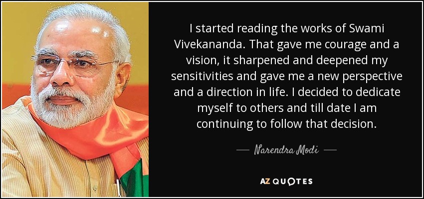 I started reading the works of Swami Vivekananda. That gave me courage and a vision, it sharpened and deepened my sensitivities and gave me a new perspective and a direction in life. I decided to dedicate myself to others and till date I am continuing to follow that decision. - Narendra Modi