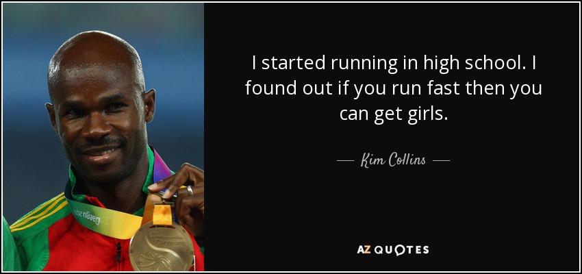 I started running in high school. I found out if you run fast then you can get girls. - Kim Collins