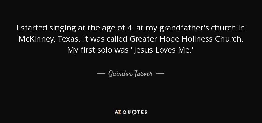 I started singing at the age of 4, at my grandfather's church in McKinney, Texas. It was called Greater Hope Holiness Church. My first solo was 
