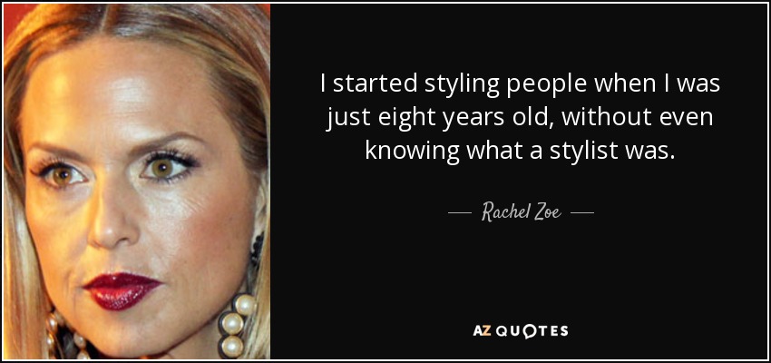 I started styling people when I was just eight years old, without even knowing what a stylist was. - Rachel Zoe