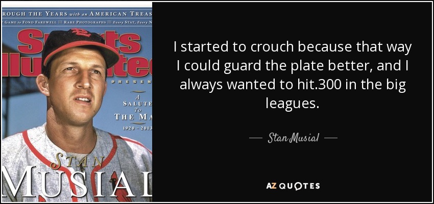 I started to crouch because that way I could guard the plate better, and I always wanted to hit .300 in the big leagues. - Stan Musial