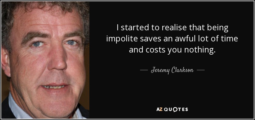 I started to realise that being impolite saves an awful lot of time and costs you nothing. - Jeremy Clarkson