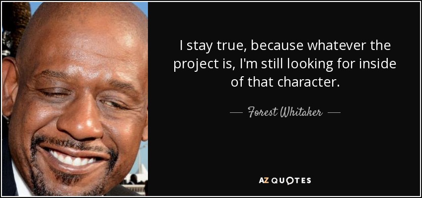 I stay true, because whatever the project is, I'm still looking for inside of that character. - Forest Whitaker