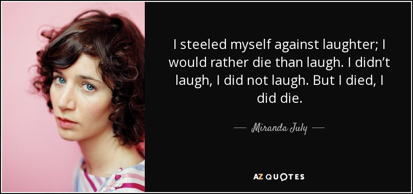 I steeled myself against laughter; I would rather die than laugh. I didn’t laugh, I did not laugh. But I died, I did die. - Miranda July