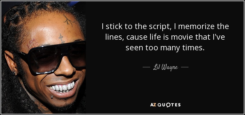 I stick to the script, I memorize the lines, cause life is movie that I've seen too many times. - Lil Wayne
