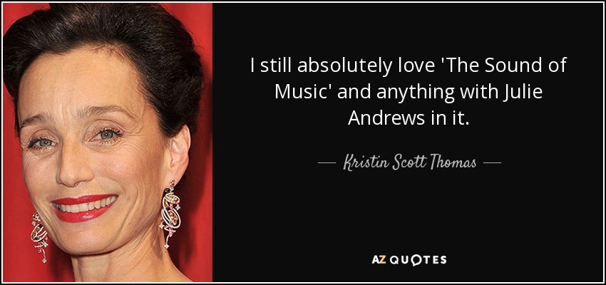 I still absolutely love 'The Sound of Music' and anything with Julie Andrews in it. - Kristin Scott Thomas