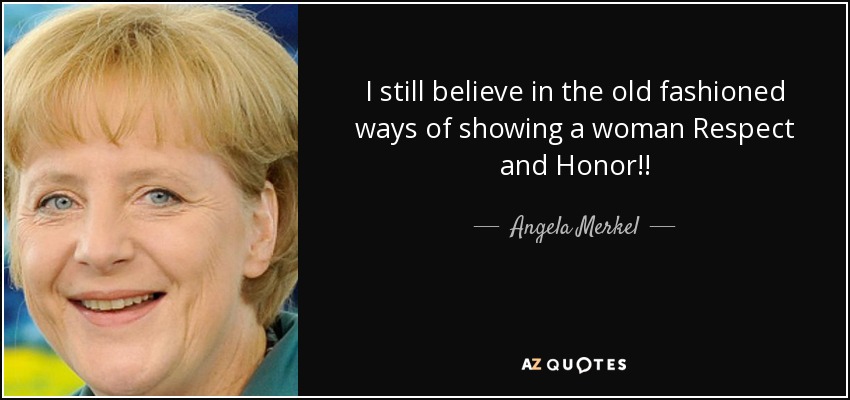 I still believe in the old fashioned ways of showing a woman Respect and Honor!! - Angela Merkel
