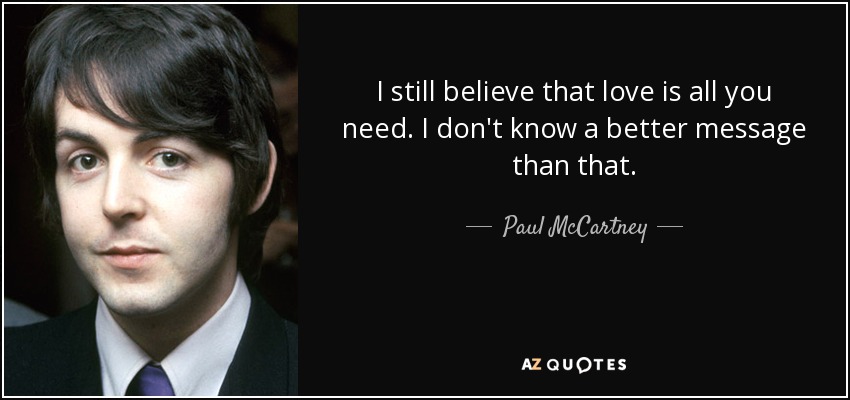 I still believe that love is all you need. I don't know a better message than that. - Paul McCartney