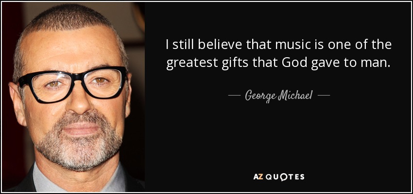 I still believe that music is one of the greatest gifts that God gave to man. - George Michael