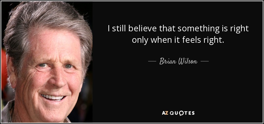 I still believe that something is right only when it feels right. - Brian Wilson