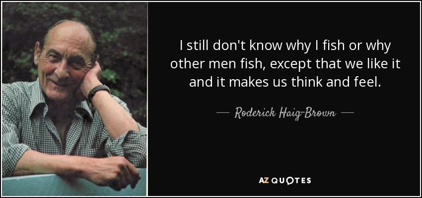 I still don't know why I fish or why other men fish, except that we like it and it makes us think and feel. - Roderick Haig-Brown