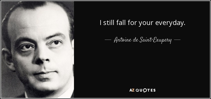 I still fall for your everyday. - Antoine de Saint-Exupery