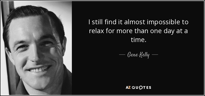 I still find it almost impossible to relax for more than one day at a time. - Gene Kelly