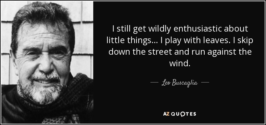 I still get wildly enthusiastic about little things... I play with leaves. I skip down the street and run against the wind. - Leo Buscaglia