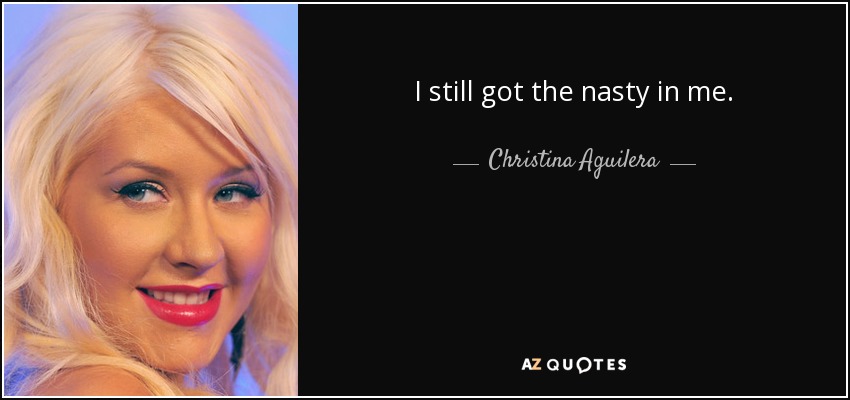 I still got the nasty in me. - Christina Aguilera
