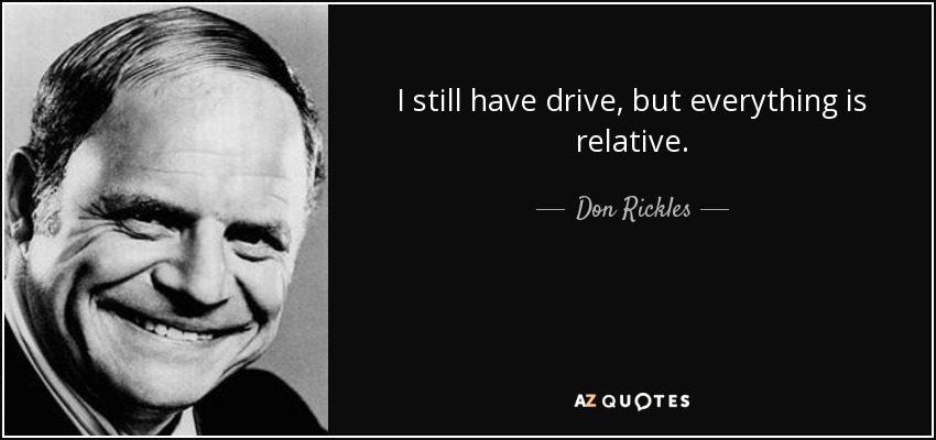 Don Rickles quote: I still have drive, but everything is relative.