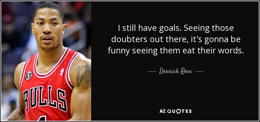 I still have goals. Seeing those doubters out there, it's gonna be funny seeing them eat their words. - Derrick Rose