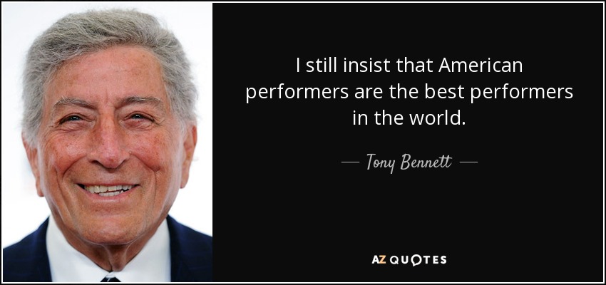 I still insist that American performers are the best performers in the world. - Tony Bennett