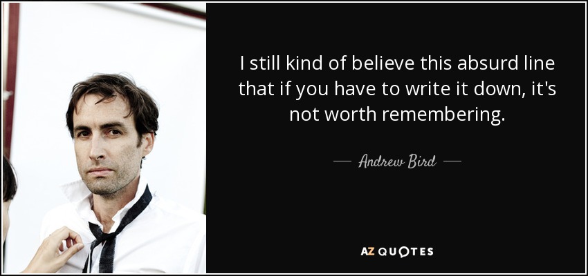 I still kind of believe this absurd line that if you have to write it down, it's not worth remembering. - Andrew Bird