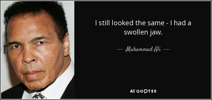 I still looked the same - I had a swollen jaw. - Muhammad Ali