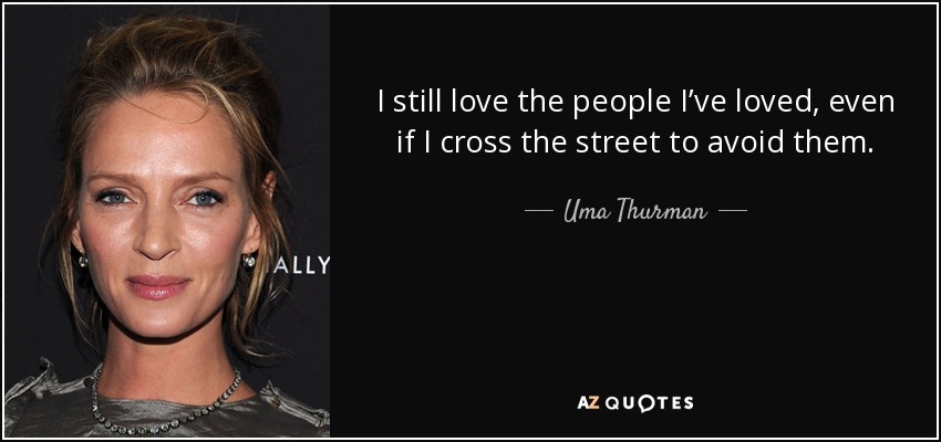 I still love the people I’ve loved, even if I cross the street to avoid them. - Uma Thurman