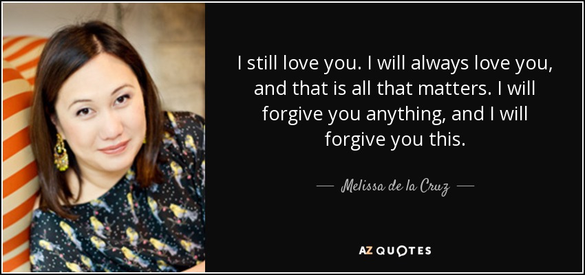 I still love you. I will always love you, and that is all that matters. I will forgive you anything, and I will forgive you this. - Melissa de la Cruz