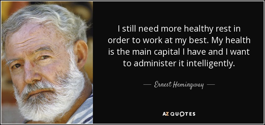 I still need more healthy rest in order to work at my best. My health is the main capital I have and I want to administer it intelligently. - Ernest Hemingway