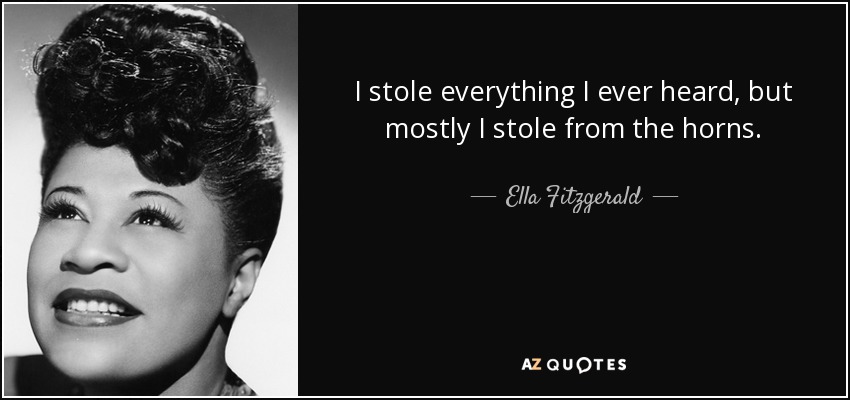 I stole everything I ever heard, but mostly I stole from the horns. - Ella Fitzgerald