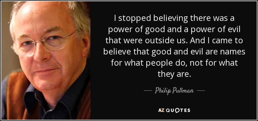 I stopped believing there was a power of good and a power of evil that were outside us. And I came to believe that good and evil are names for what people do, not for what they are. - Philip Pullman