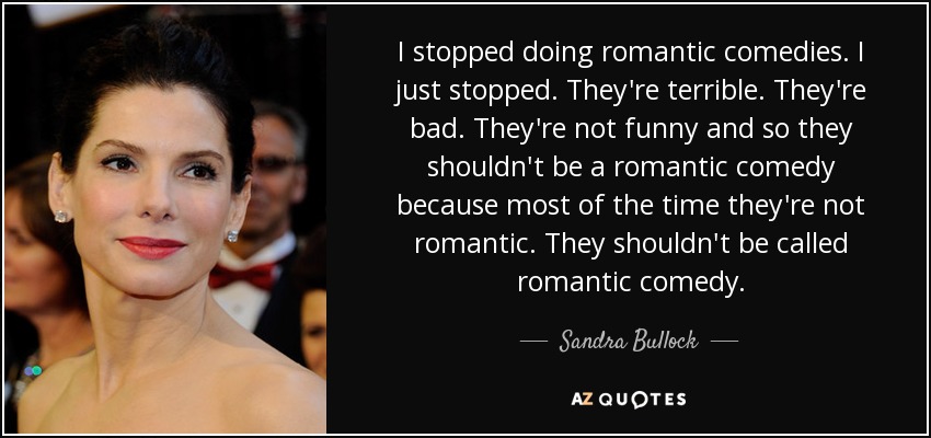 I stopped doing romantic comedies. I just stopped. They're terrible. They're bad. They're not funny and so they shouldn't be a romantic comedy because most of the time they're not romantic. They shouldn't be called romantic comedy. - Sandra Bullock