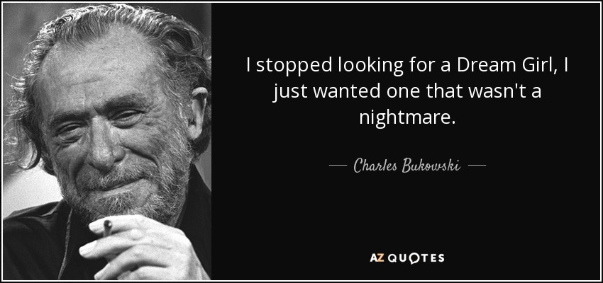 I stopped looking for a Dream Girl, I just wanted one that wasn't a nightmare. - Charles Bukowski