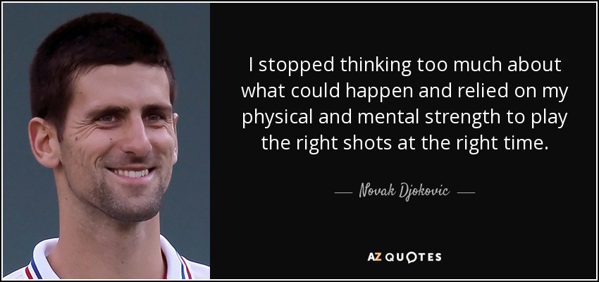 I stopped thinking too much about what could happen and relied on my physical and mental strength to play the right shots at the right time. - Novak Djokovic
