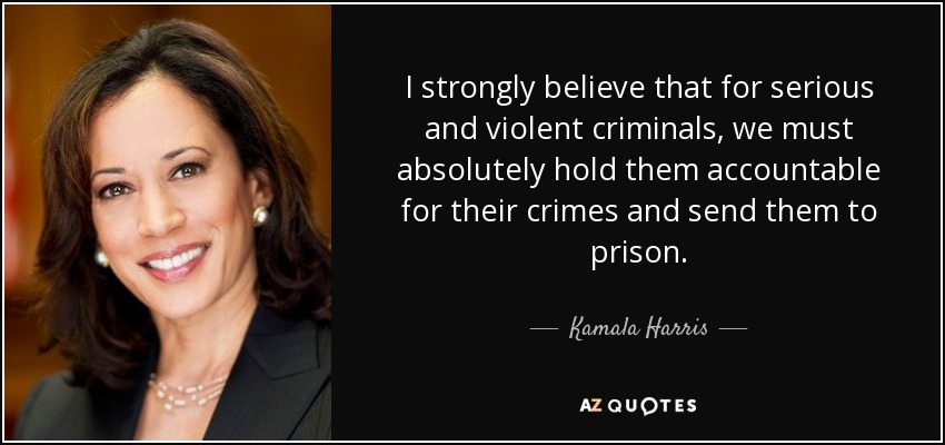 I strongly believe that for serious and violent criminals, we must absolutely hold them accountable for their crimes and send them to prison. - Kamala Harris