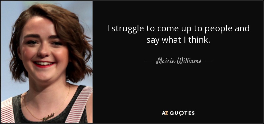 I struggle to come up to people and say what I think. - Maisie Williams
