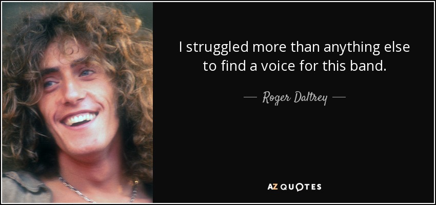 I struggled more than anything else to find a voice for this band. - Roger Daltrey