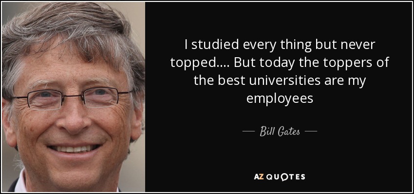 I studied every thing but never topped.... But today the toppers of the best universities are my employees - Bill Gates