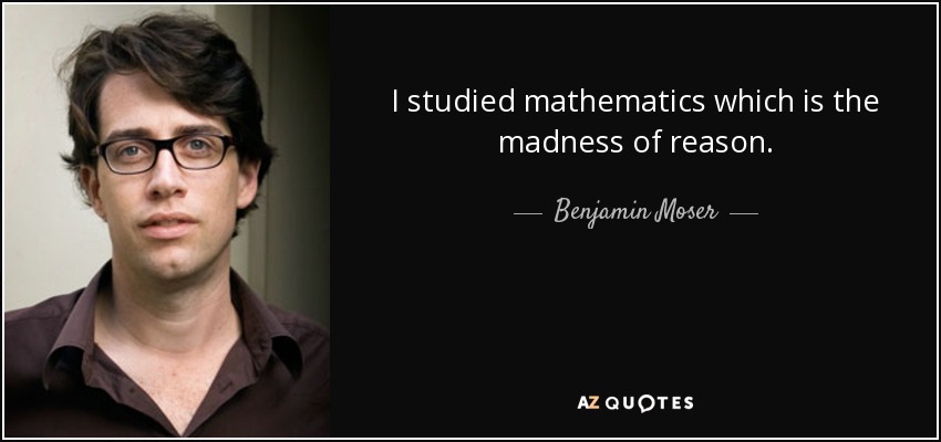 I studied mathematics which is the madness of reason. - Benjamin Moser