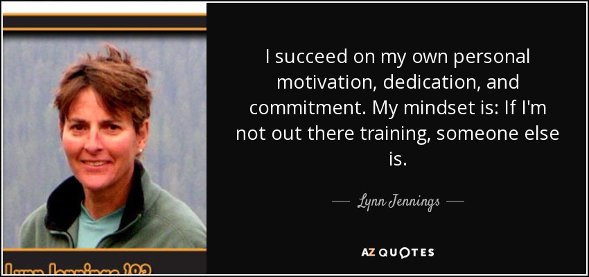 I succeed on my own personal motivation, dedication, and commitment. My mindset is: If I'm not out there training, someone else is. - Lynn Jennings
