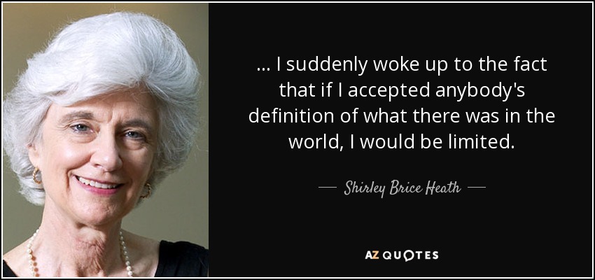 ... I suddenly woke up to the fact that if I accepted anybody's definition of what there was in the world, I would be limited. - Shirley Brice Heath