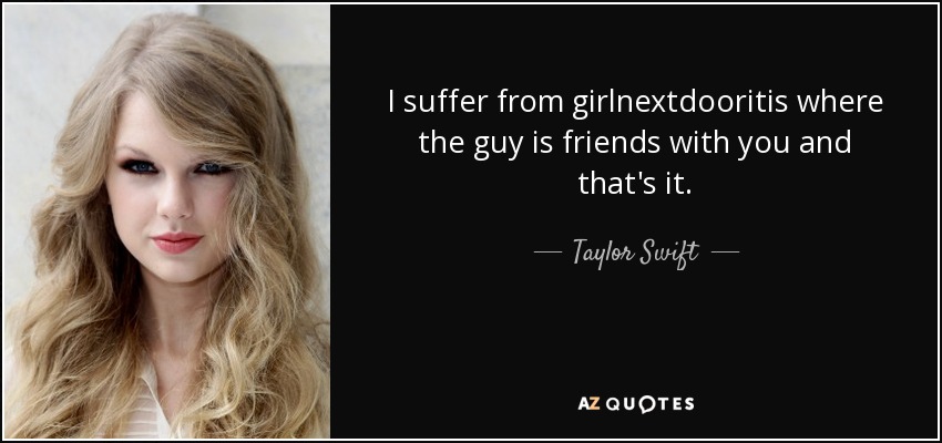 I suffer from girlnextdooritis where the guy is friends with you and that's it. - Taylor Swift