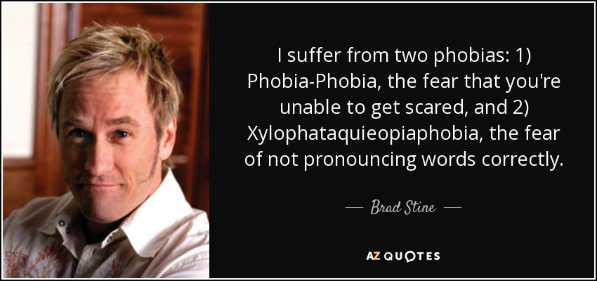I suffer from two phobias: 1) Phobia-Phobia, the fear that you're unable to get scared, and 2) Xylophataquieopiaphobia, the fear of not pronouncing words correctly. - Brad Stine