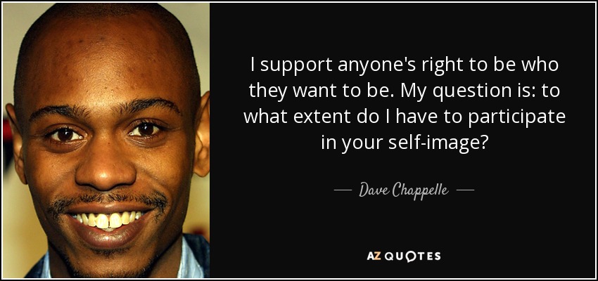 I support anyone's right to be who they want to be. My question is: to what extent do I have to participate in your self-image? - Dave Chappelle