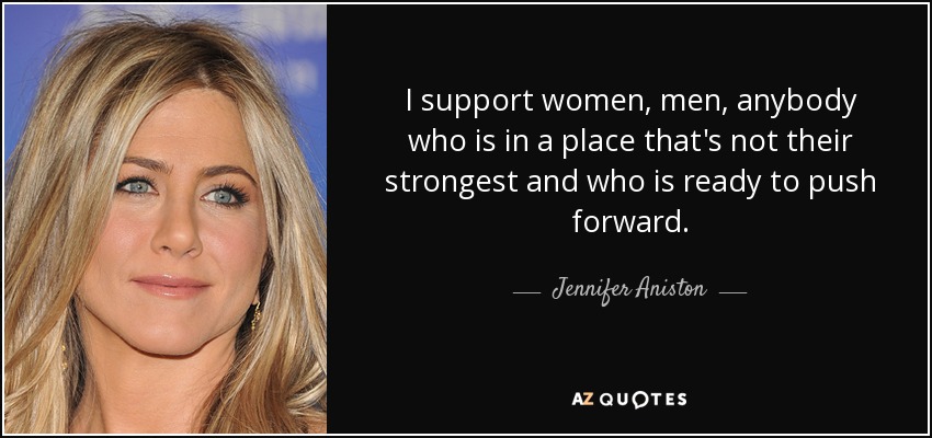 I support women, men, anybody who is in a place that's not their strongest and who is ready to push forward. - Jennifer Aniston