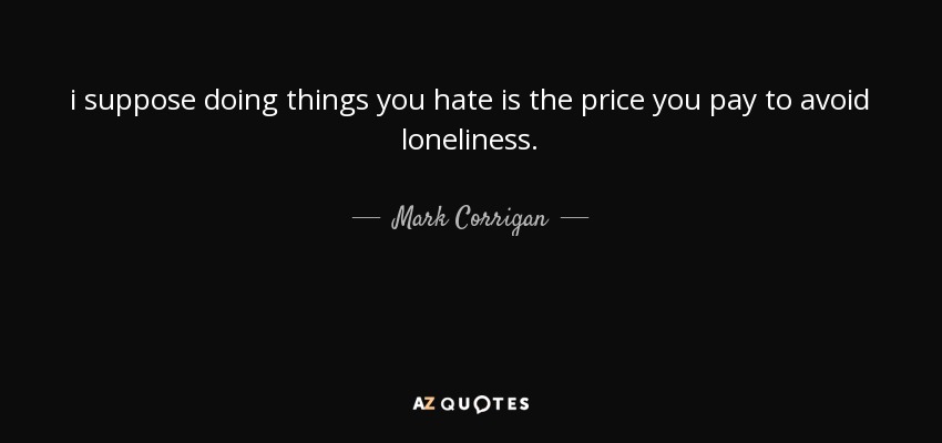 i suppose doing things you hate is the price you pay to avoid loneliness. - Mark Corrigan