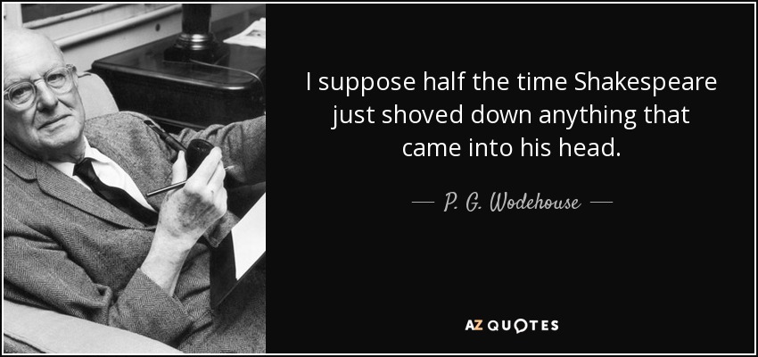 I suppose half the time Shakespeare just shoved down anything that came into his head. - P. G. Wodehouse