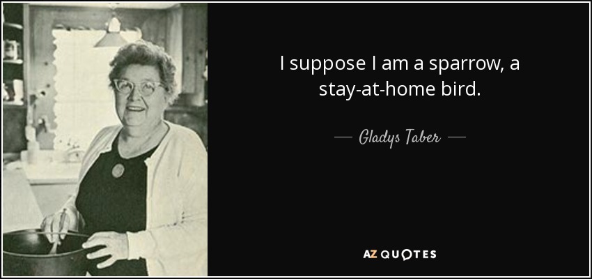 I suppose I am a sparrow, a stay-at-home bird. - Gladys Taber