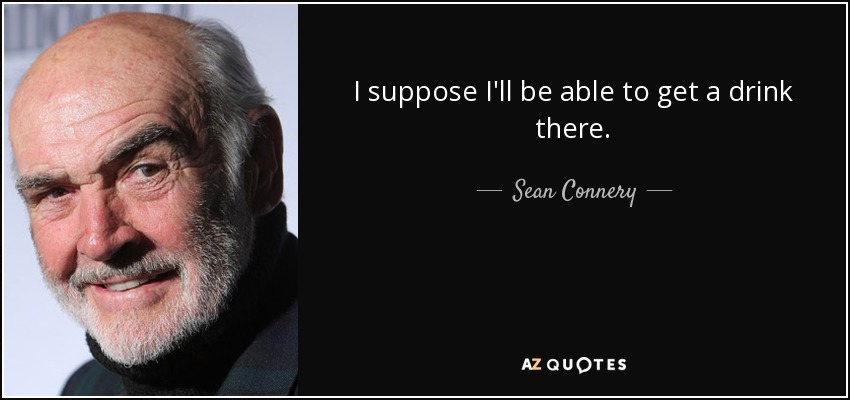 I suppose I'll be able to get a drink there. - Sean Connery